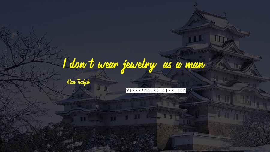 Alan Tudyk Quotes: I don't wear jewelry, as a man.