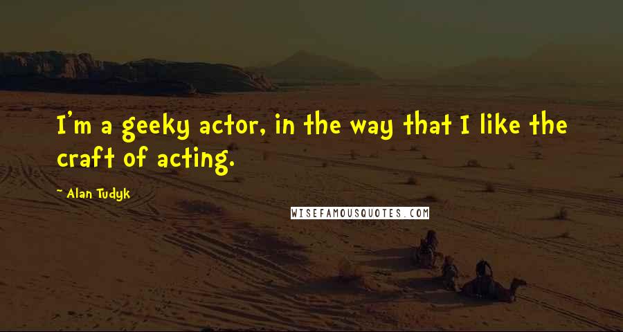 Alan Tudyk Quotes: I'm a geeky actor, in the way that I like the craft of acting.