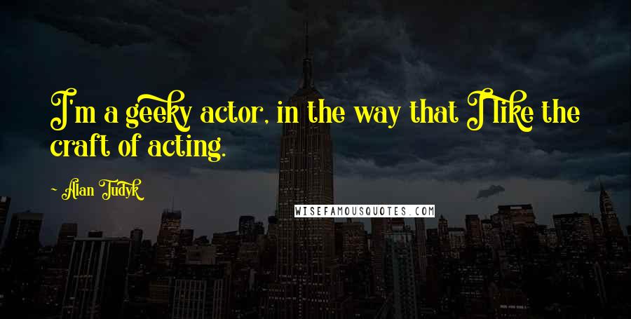 Alan Tudyk Quotes: I'm a geeky actor, in the way that I like the craft of acting.