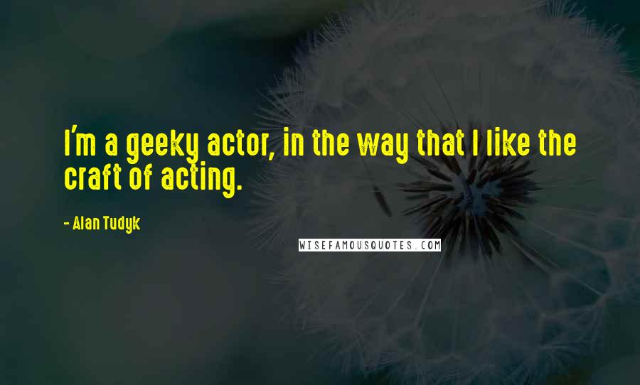 Alan Tudyk Quotes: I'm a geeky actor, in the way that I like the craft of acting.