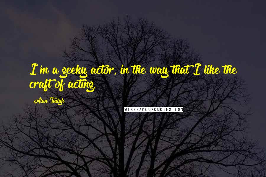 Alan Tudyk Quotes: I'm a geeky actor, in the way that I like the craft of acting.