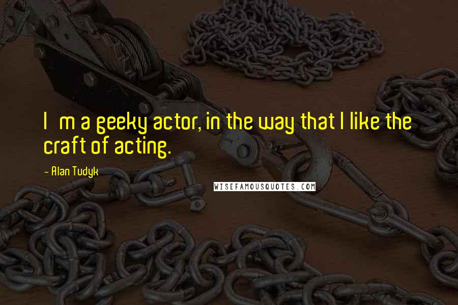 Alan Tudyk Quotes: I'm a geeky actor, in the way that I like the craft of acting.