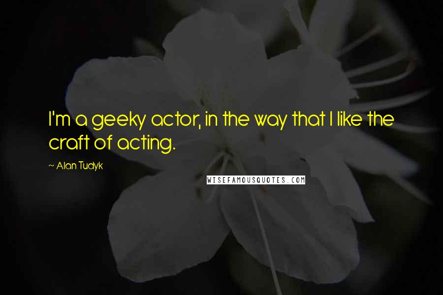 Alan Tudyk Quotes: I'm a geeky actor, in the way that I like the craft of acting.