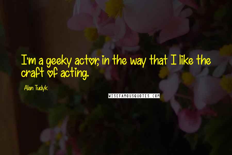 Alan Tudyk Quotes: I'm a geeky actor, in the way that I like the craft of acting.