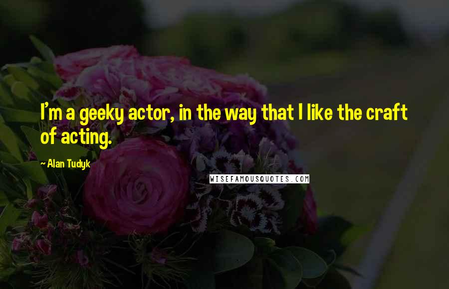 Alan Tudyk Quotes: I'm a geeky actor, in the way that I like the craft of acting.