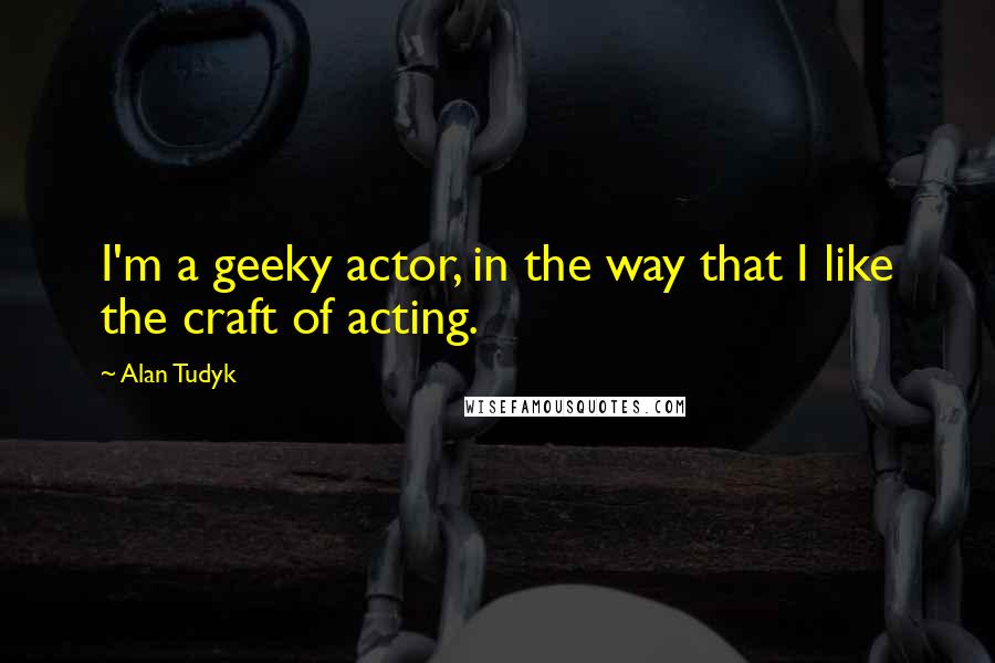 Alan Tudyk Quotes: I'm a geeky actor, in the way that I like the craft of acting.