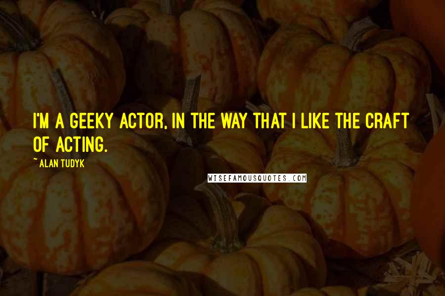 Alan Tudyk Quotes: I'm a geeky actor, in the way that I like the craft of acting.