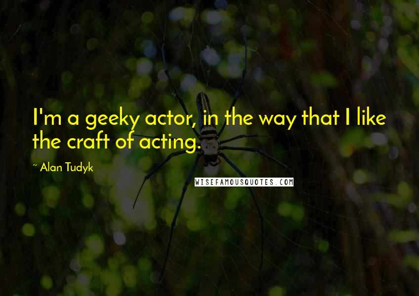 Alan Tudyk Quotes: I'm a geeky actor, in the way that I like the craft of acting.