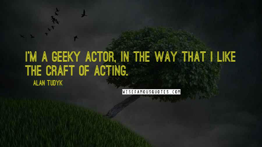 Alan Tudyk Quotes: I'm a geeky actor, in the way that I like the craft of acting.