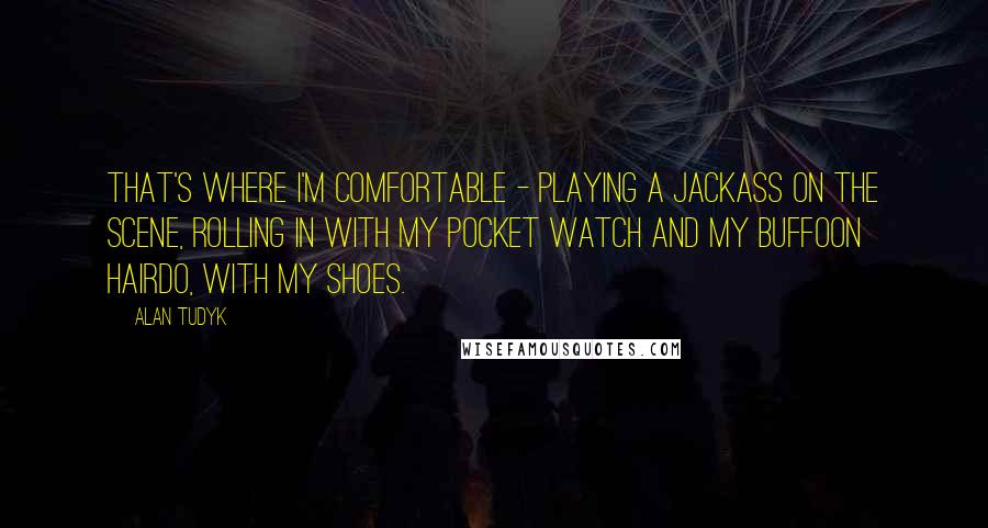 Alan Tudyk Quotes: That's where I'm comfortable - playing a jackass on the scene, rolling in with my pocket watch and my buffoon hairdo, with my shoes.