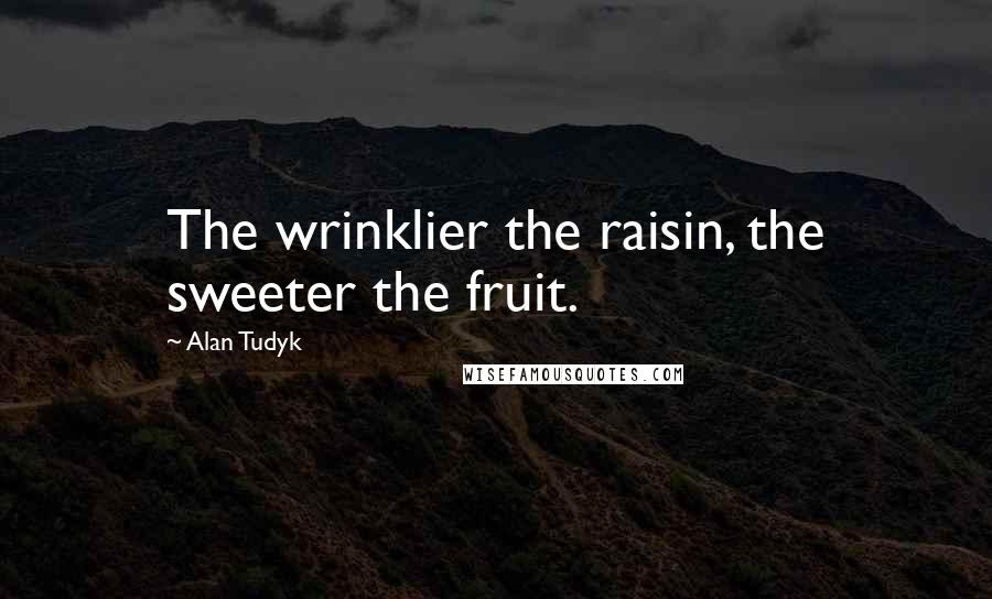 Alan Tudyk Quotes: The wrinklier the raisin, the sweeter the fruit.