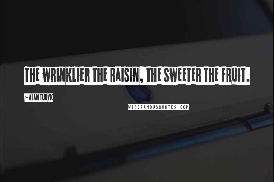 Alan Tudyk Quotes: The wrinklier the raisin, the sweeter the fruit.