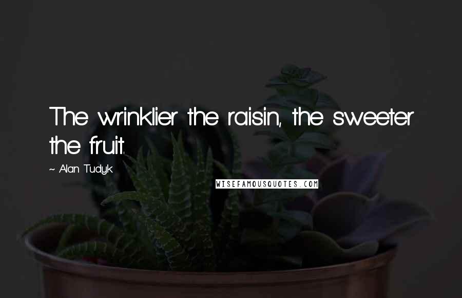 Alan Tudyk Quotes: The wrinklier the raisin, the sweeter the fruit.