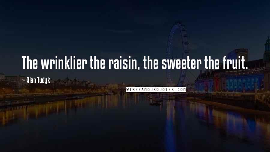 Alan Tudyk Quotes: The wrinklier the raisin, the sweeter the fruit.