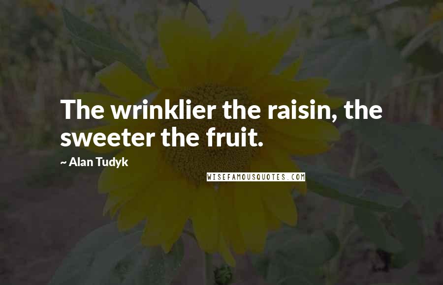 Alan Tudyk Quotes: The wrinklier the raisin, the sweeter the fruit.