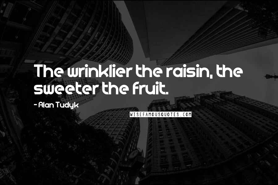 Alan Tudyk Quotes: The wrinklier the raisin, the sweeter the fruit.