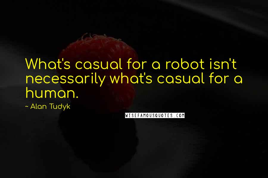 Alan Tudyk Quotes: What's casual for a robot isn't necessarily what's casual for a human.