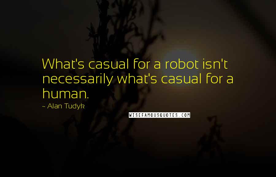 Alan Tudyk Quotes: What's casual for a robot isn't necessarily what's casual for a human.