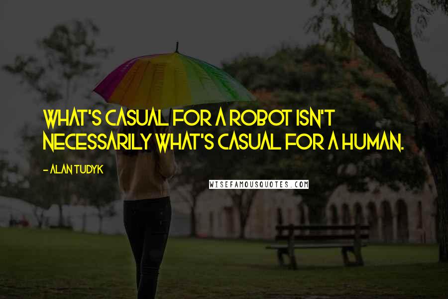 Alan Tudyk Quotes: What's casual for a robot isn't necessarily what's casual for a human.