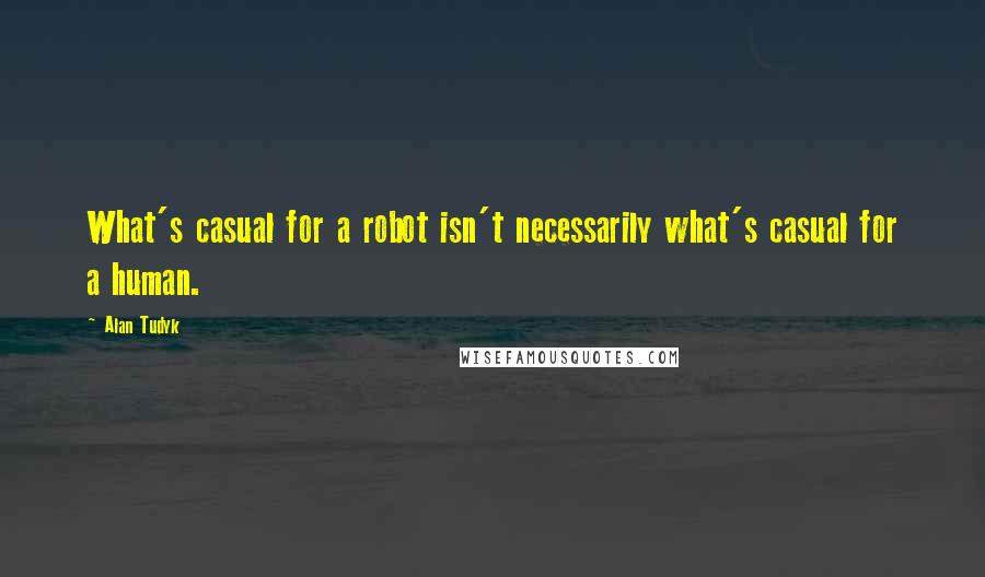 Alan Tudyk Quotes: What's casual for a robot isn't necessarily what's casual for a human.