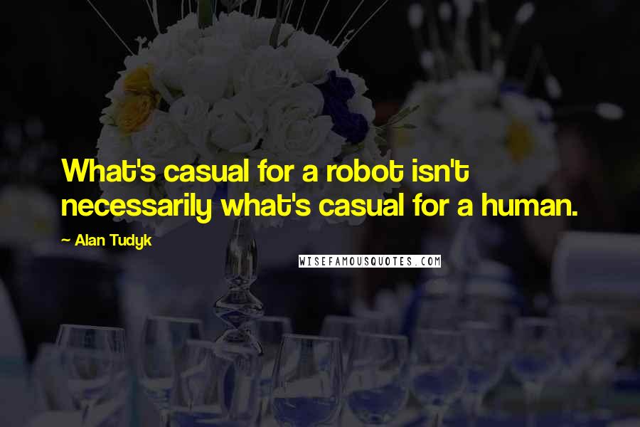 Alan Tudyk Quotes: What's casual for a robot isn't necessarily what's casual for a human.