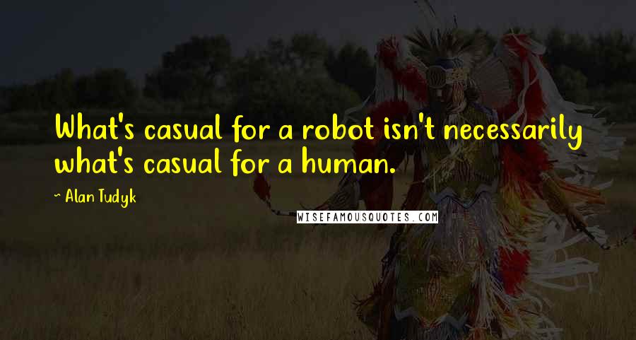 Alan Tudyk Quotes: What's casual for a robot isn't necessarily what's casual for a human.