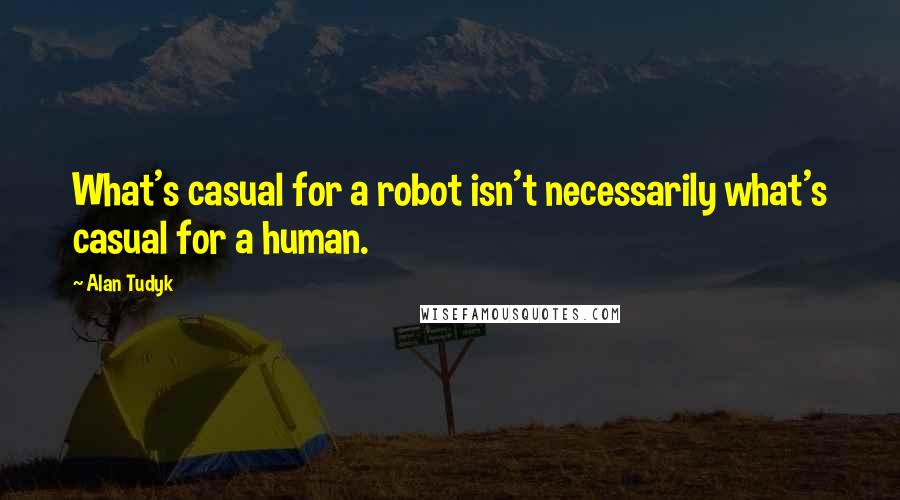 Alan Tudyk Quotes: What's casual for a robot isn't necessarily what's casual for a human.