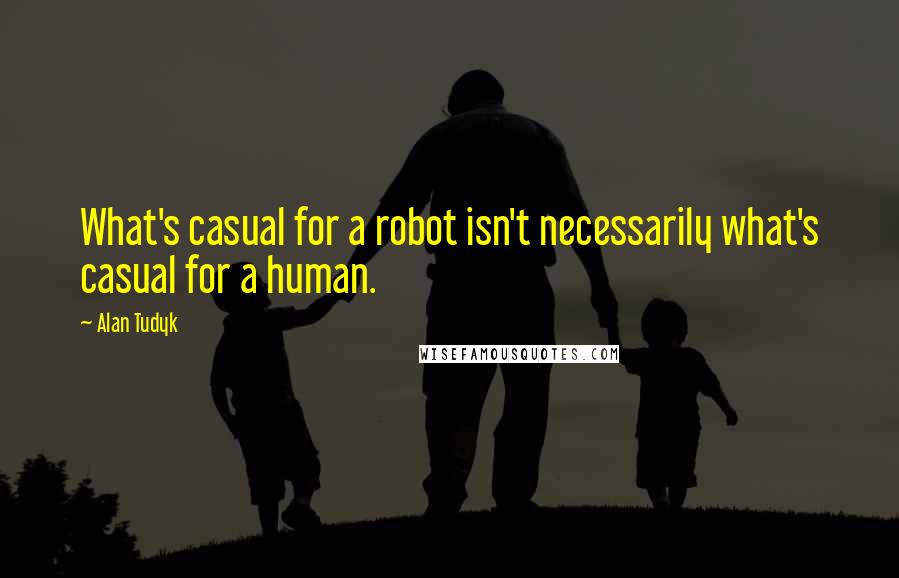 Alan Tudyk Quotes: What's casual for a robot isn't necessarily what's casual for a human.