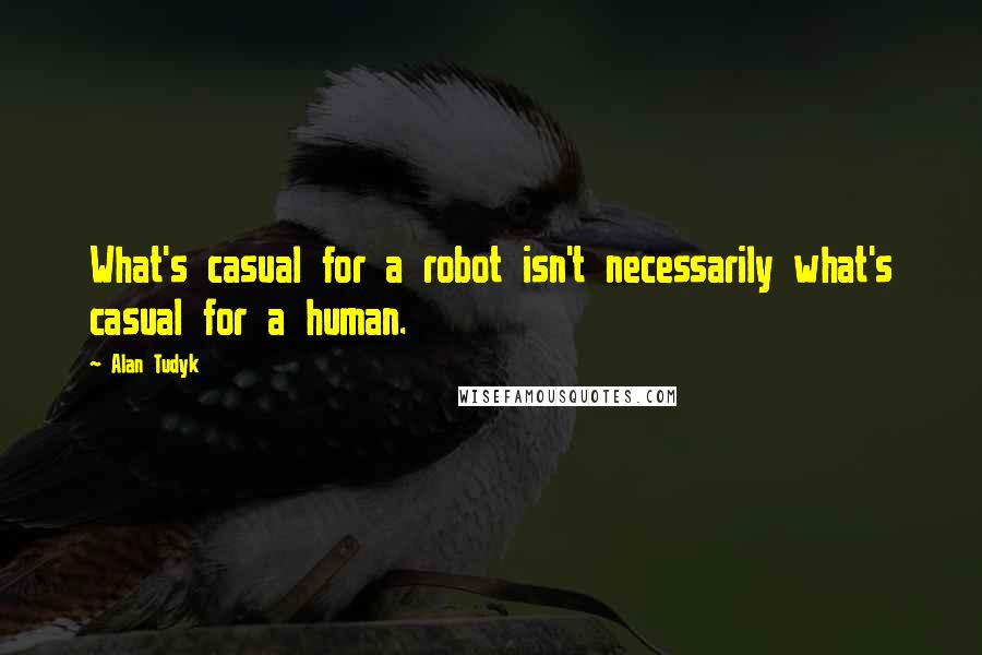 Alan Tudyk Quotes: What's casual for a robot isn't necessarily what's casual for a human.