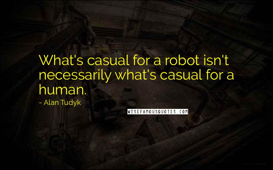 Alan Tudyk Quotes: What's casual for a robot isn't necessarily what's casual for a human.