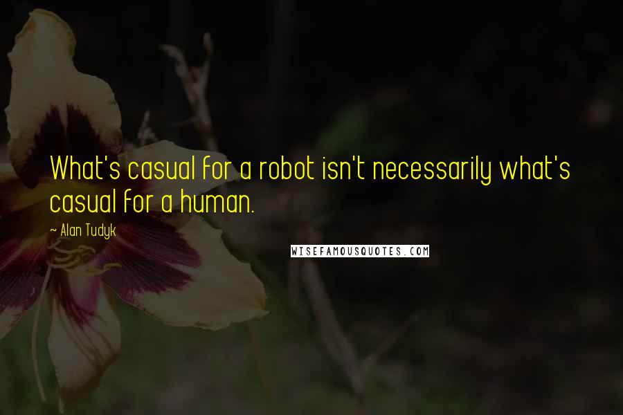 Alan Tudyk Quotes: What's casual for a robot isn't necessarily what's casual for a human.