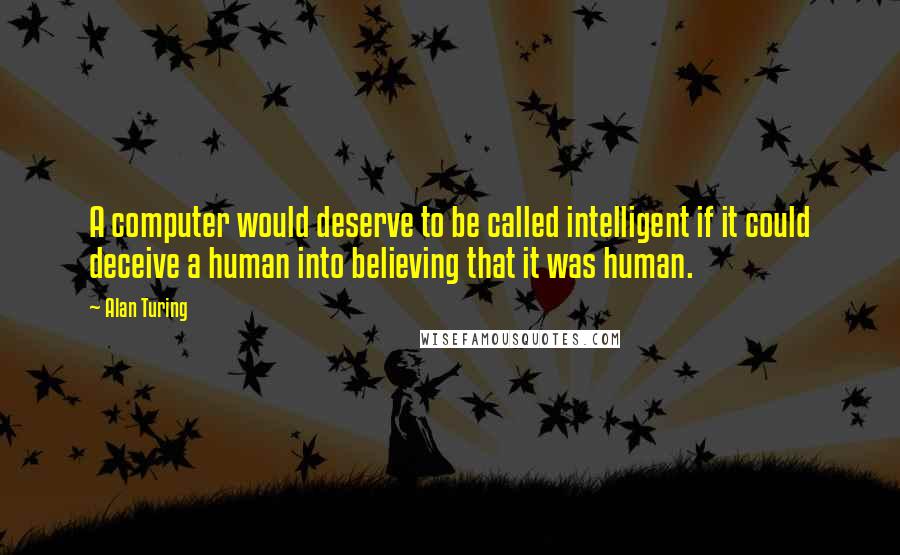 Alan Turing Quotes: A computer would deserve to be called intelligent if it could deceive a human into believing that it was human.