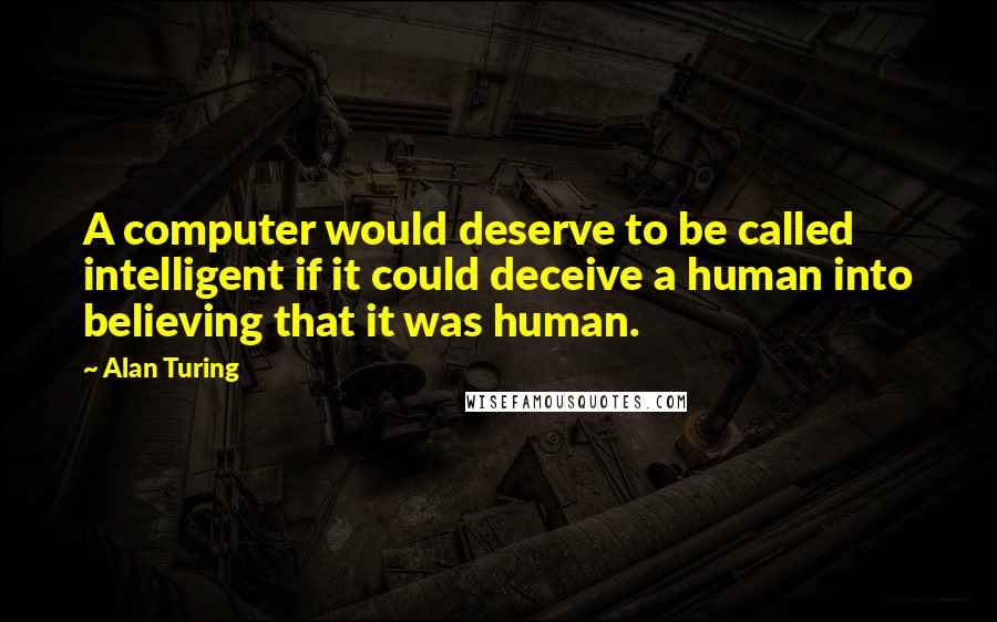 Alan Turing Quotes: A computer would deserve to be called intelligent if it could deceive a human into believing that it was human.