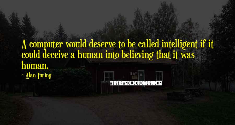 Alan Turing Quotes: A computer would deserve to be called intelligent if it could deceive a human into believing that it was human.