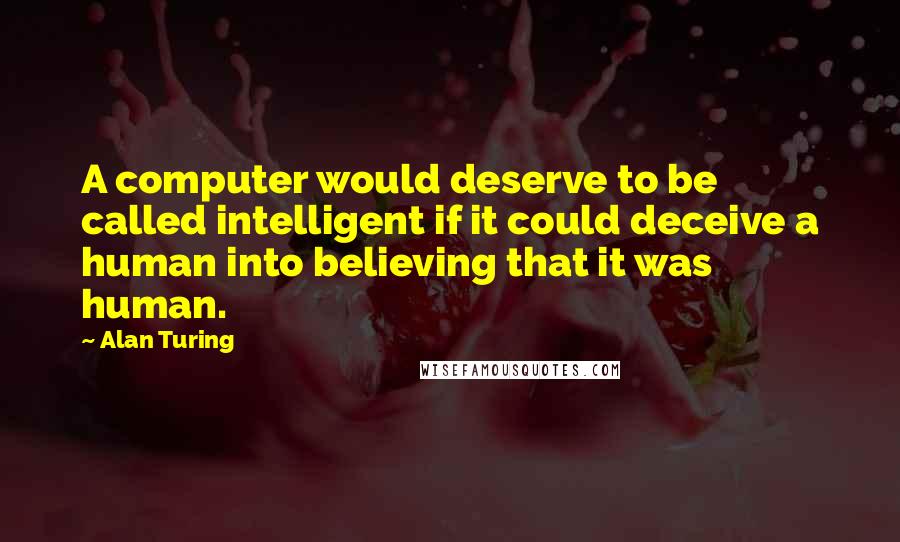 Alan Turing Quotes: A computer would deserve to be called intelligent if it could deceive a human into believing that it was human.