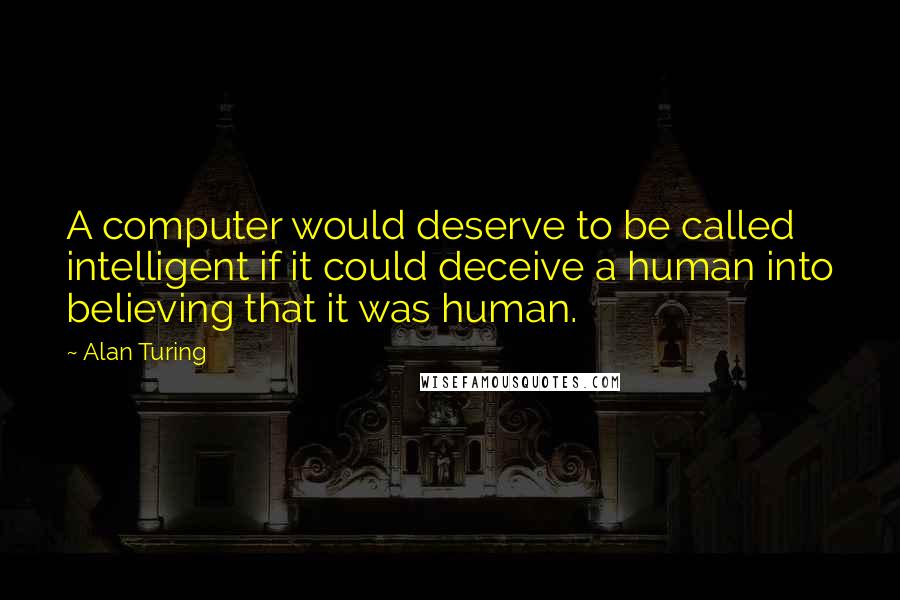 Alan Turing Quotes: A computer would deserve to be called intelligent if it could deceive a human into believing that it was human.