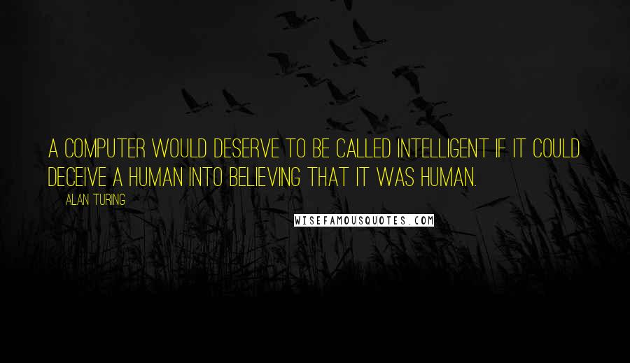 Alan Turing Quotes: A computer would deserve to be called intelligent if it could deceive a human into believing that it was human.