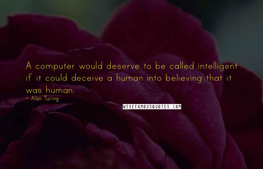 Alan Turing Quotes: A computer would deserve to be called intelligent if it could deceive a human into believing that it was human.