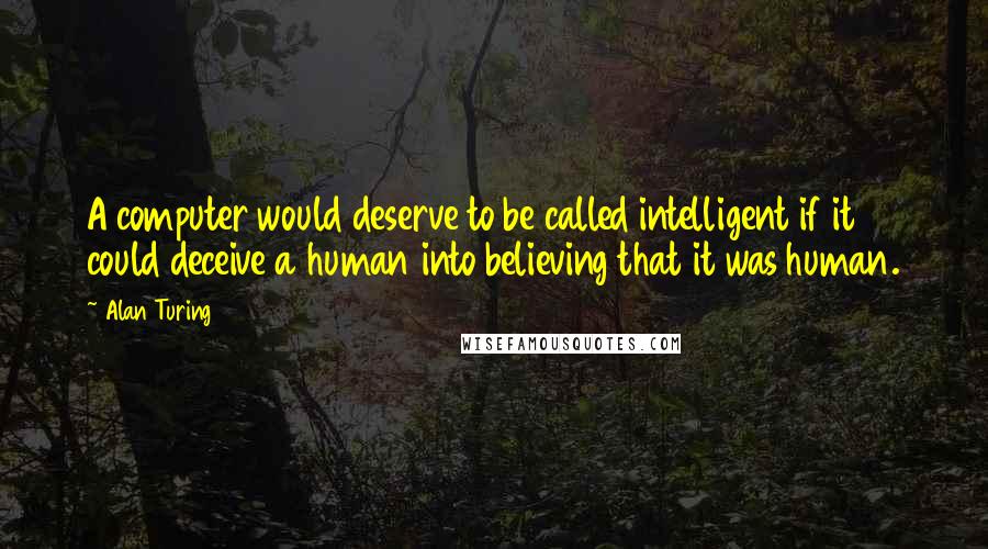 Alan Turing Quotes: A computer would deserve to be called intelligent if it could deceive a human into believing that it was human.