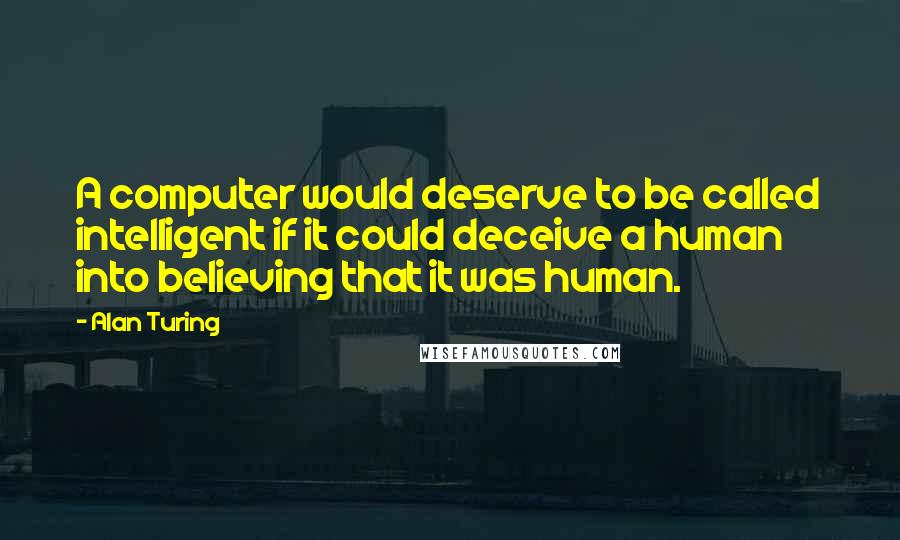 Alan Turing Quotes: A computer would deserve to be called intelligent if it could deceive a human into believing that it was human.