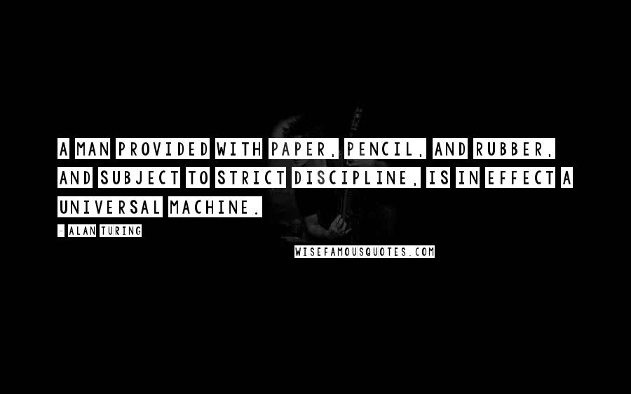 Alan Turing Quotes: A man provided with paper, pencil, and rubber, and subject to strict discipline, is in effect a universal machine.