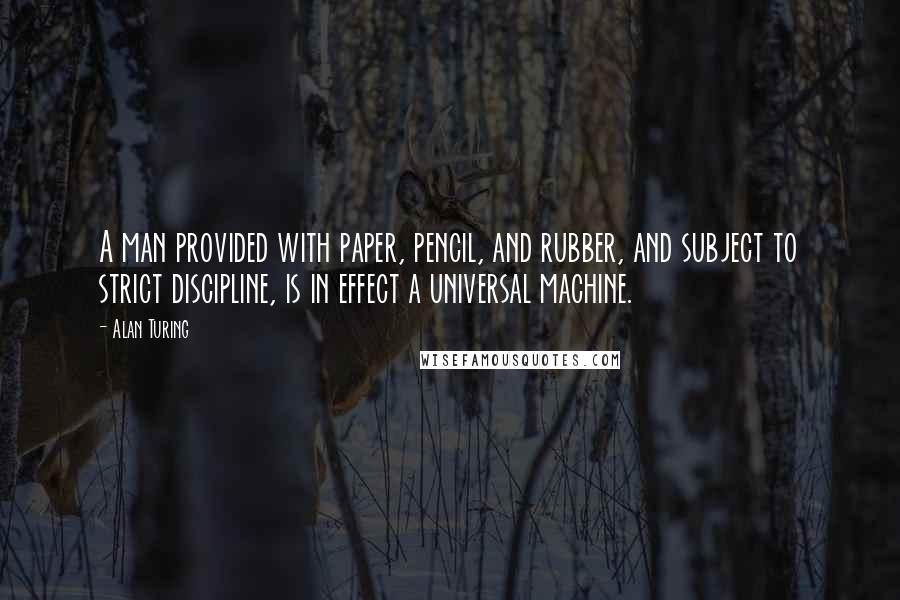 Alan Turing Quotes: A man provided with paper, pencil, and rubber, and subject to strict discipline, is in effect a universal machine.