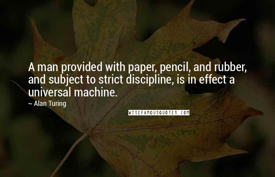 Alan Turing Quotes: A man provided with paper, pencil, and rubber, and subject to strict discipline, is in effect a universal machine.