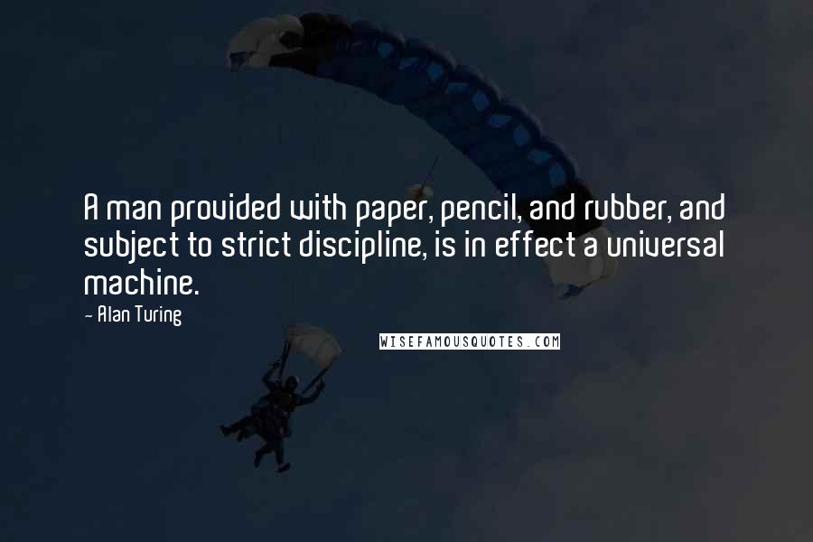 Alan Turing Quotes: A man provided with paper, pencil, and rubber, and subject to strict discipline, is in effect a universal machine.