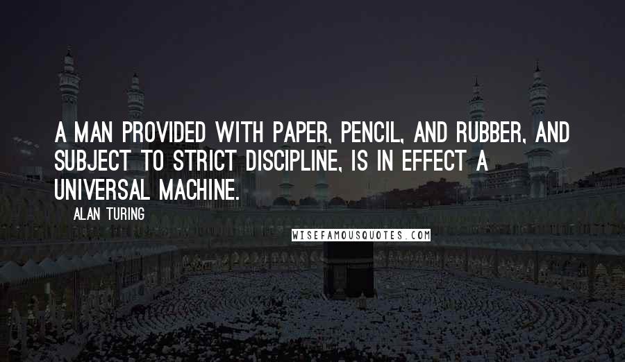 Alan Turing Quotes: A man provided with paper, pencil, and rubber, and subject to strict discipline, is in effect a universal machine.