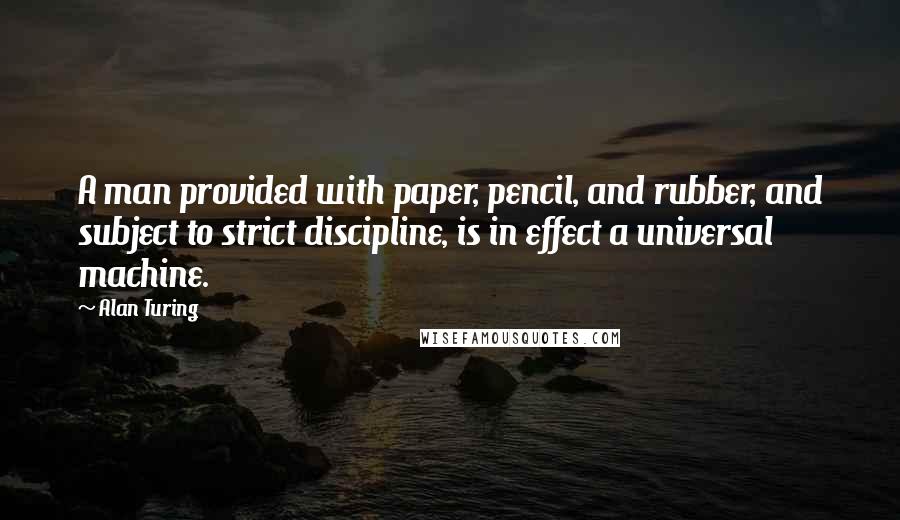 Alan Turing Quotes: A man provided with paper, pencil, and rubber, and subject to strict discipline, is in effect a universal machine.