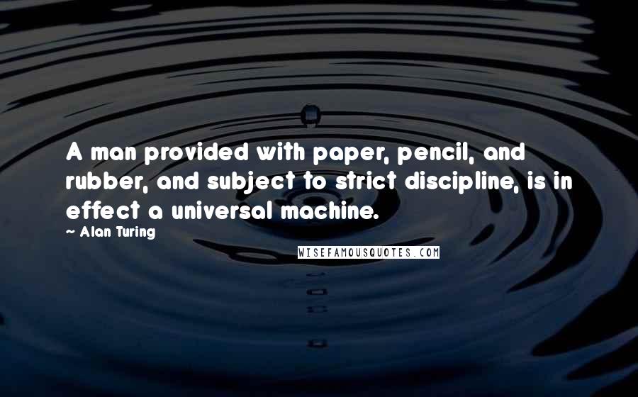 Alan Turing Quotes: A man provided with paper, pencil, and rubber, and subject to strict discipline, is in effect a universal machine.