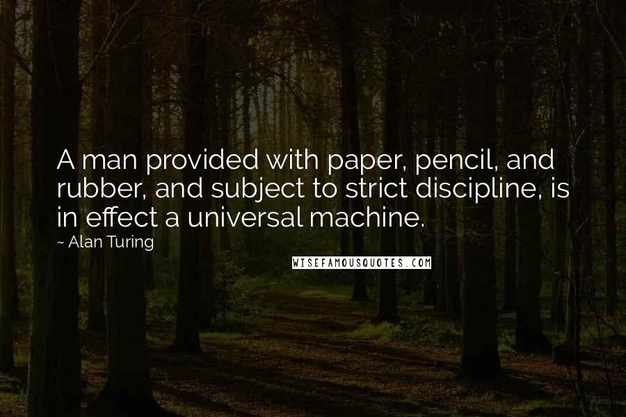 Alan Turing Quotes: A man provided with paper, pencil, and rubber, and subject to strict discipline, is in effect a universal machine.