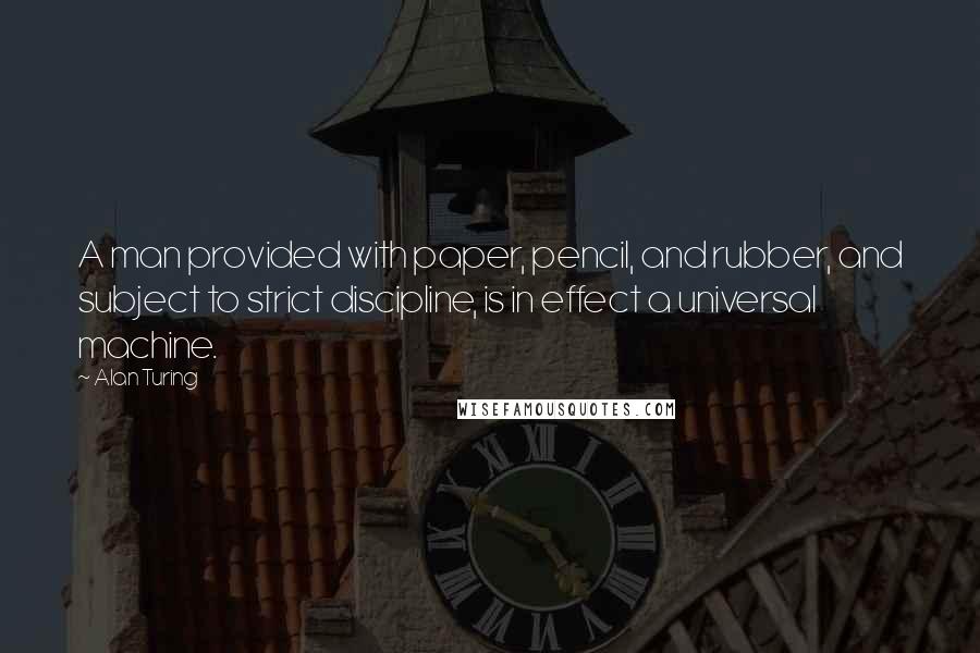 Alan Turing Quotes: A man provided with paper, pencil, and rubber, and subject to strict discipline, is in effect a universal machine.