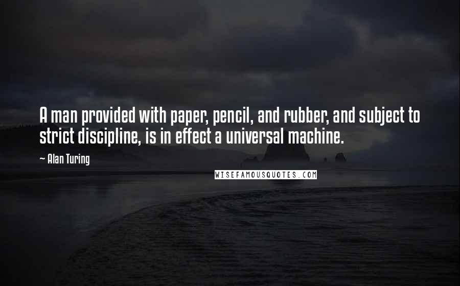 Alan Turing Quotes: A man provided with paper, pencil, and rubber, and subject to strict discipline, is in effect a universal machine.